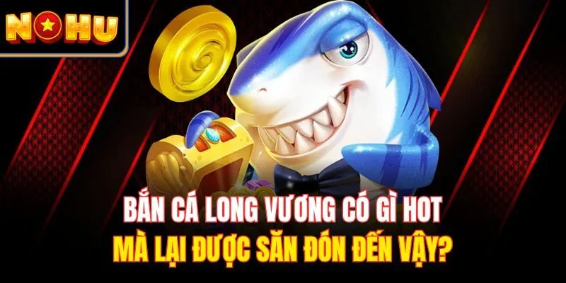 Bắn cá long vương có gì hot mà lại được săn đón đến vậy?