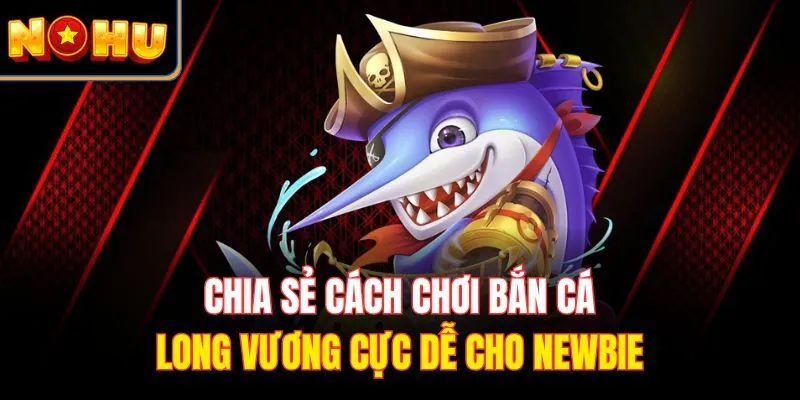 Chia sẻ cách chơi bắn cá long vương cực dễ cho newbie