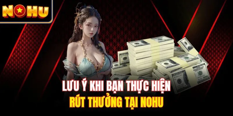 Lưu ý khi bạn thực hiện rút thưởng tại Nohu