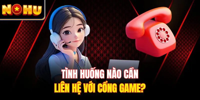 Tình huống nào cần liên hệ với cổng game?